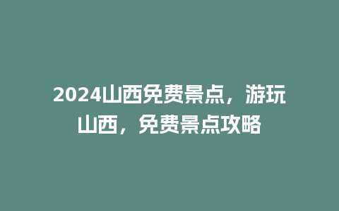 2024山西免费景点，游玩山西，免费景点攻略