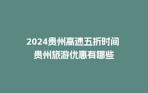 2024贵州高速五折时间 贵州旅游优惠有哪些