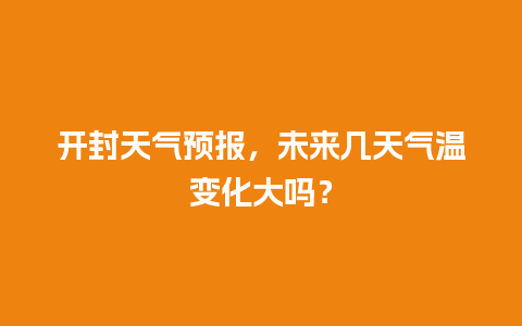 开封天气预报，未来几天气温变化大吗？