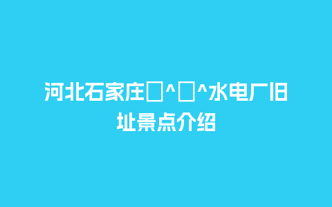 河北石家庄�^�^水电厂旧址景点介绍