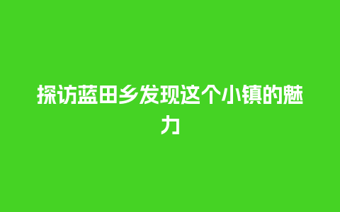 探访蓝田乡发现这个小镇的魅力