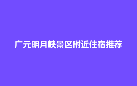 广元明月峡景区附近住宿推荐