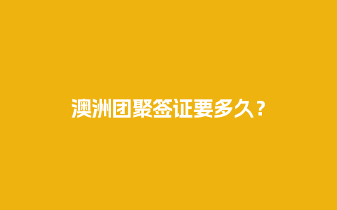 澳洲团聚签证要多久？