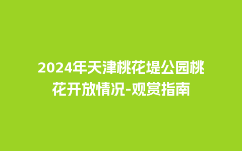 2024年天津桃花堤公园桃花开放情况-观赏指南