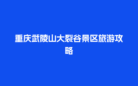 重庆武陵山大裂谷景区旅游攻略