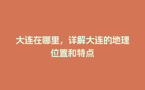 大连在哪里，详解大连的地理位置和特点