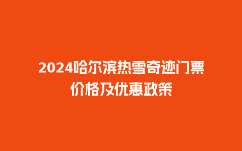 2024哈尔滨热雪奇迹门票价格及优惠政策