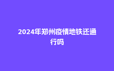 2024年郑州疫情地铁还通行吗