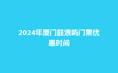 2024年厦门鼓浪屿门票优惠时间