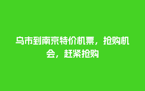 乌市到南京特价机票，抢购机会，赶紧抢购