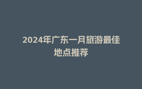 2024年广东一月旅游最佳地点推荐