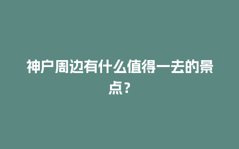 神户周边有什么值得一去的景点？