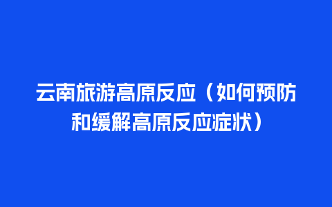 云南旅游高原反应（如何预防和缓解高原反应症状）