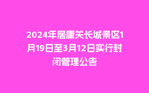 2024年居庸关长城景区1月19日至3月12日实行封闭管理公告