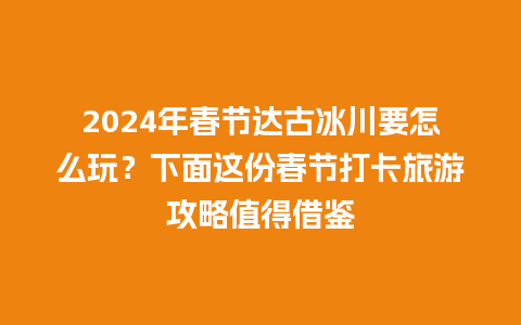 2024年春节达古冰川要怎么玩？下面这份春节打卡旅游攻略值得借鉴