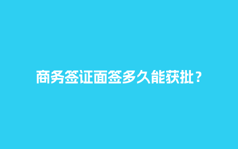 商务签证面签多久能获批？