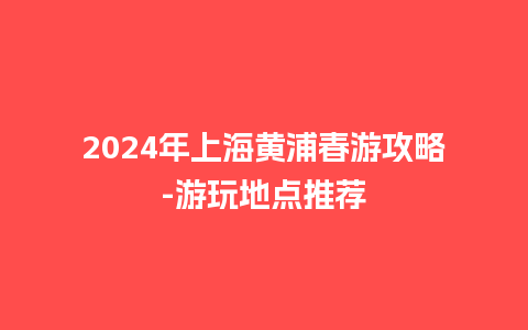 2024年上海黄浦春游攻略-游玩地点推荐