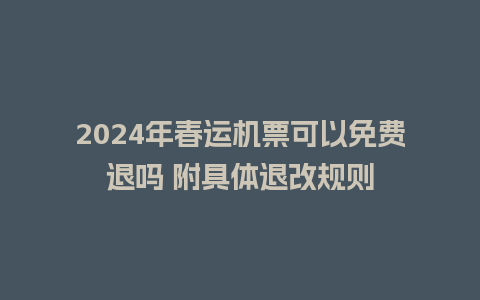 2024年春运机票可以免费退吗 附具体退改规则