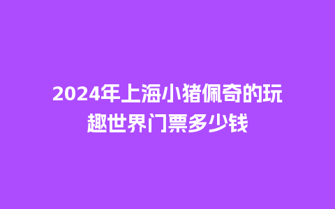 2024年上海小猪佩奇的玩趣世界门票多少钱