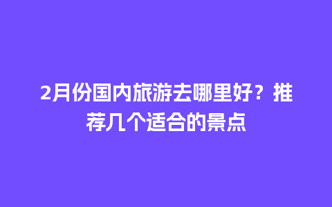 2月份国内旅游去哪里好？推荐几个适合的景点