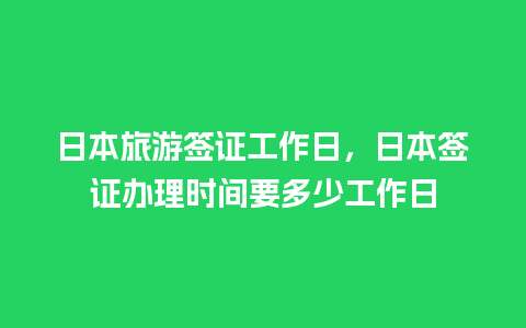 日本旅游签证工作日，日本签证办理时间要多少工作日