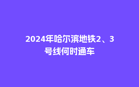 2024年哈尔滨地铁2、3号线何时通车