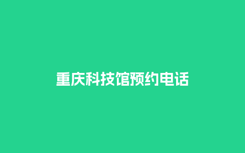 重庆科技馆预约电话