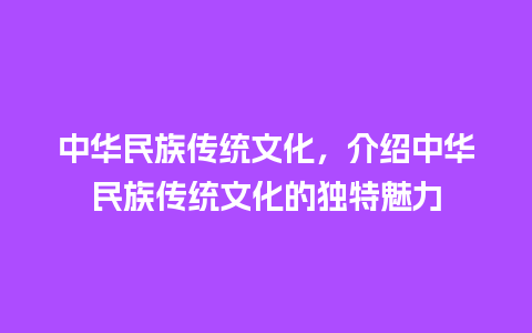 中华民族传统文化，介绍中华民族传统文化的独特魅力