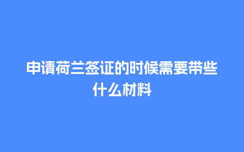 申请荷兰签证的时候需要带些什么材料