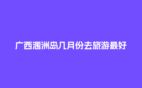 广西涠洲岛几月份去旅游最好