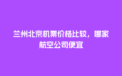 兰州北京机票价格比较，哪家航空公司便宜