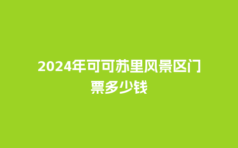 2024年可可苏里风景区门票多少钱