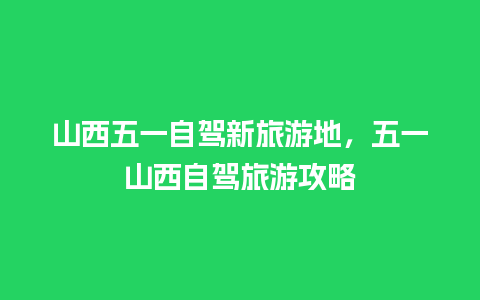 山西五一自驾新旅游地，五一山西自驾旅游攻略