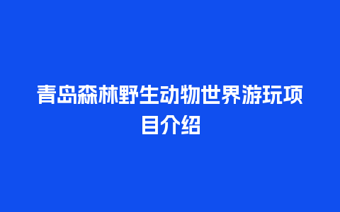 青岛森林野生动物世界游玩项目介绍