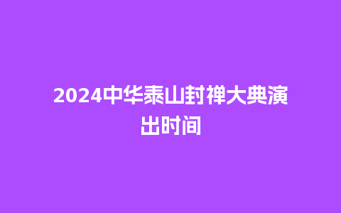 2024中华泰山封禅大典演出时间