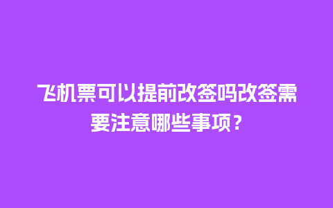 飞机票可以提前改签吗改签需要注意哪些事项？