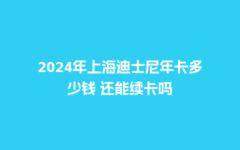 2024年上海迪士尼年卡多少钱 还能续卡吗