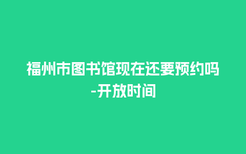 福州市图书馆现在还要预约吗-开放时间