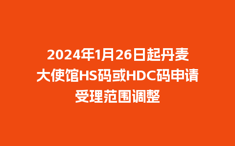 2024年1月26日起丹麦大使馆HS码或HDC码申请受理范围调整