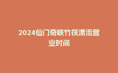 2024仙门奇峡竹筏漂流营业时间