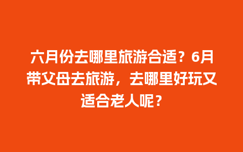 六月份去哪里旅游合适？6月带父母去旅游，去哪里好玩又适合老人呢？