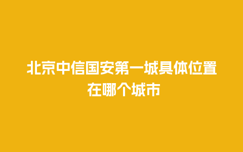 北京中信国安第一城具体位置 在哪个城市