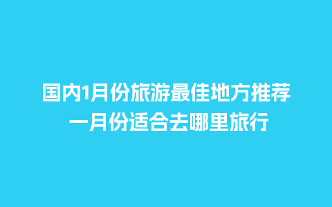 国内1月份旅游最佳地方推荐 一月份适合去哪里旅行