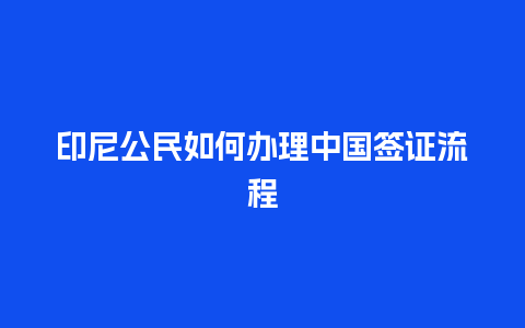 印尼公民如何办理中国签证流程