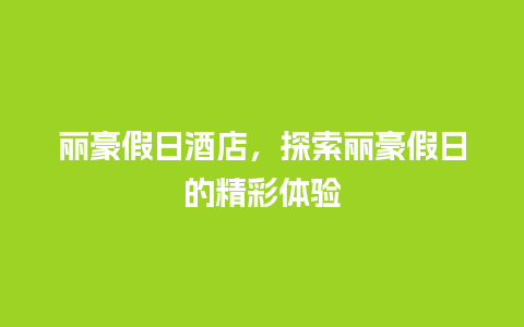 丽豪假日酒店，探索丽豪假日的精彩体验