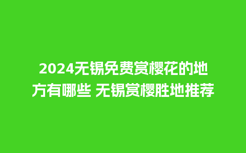 2024无锡免费赏樱花的地方有哪些 无锡赏樱胜地推荐