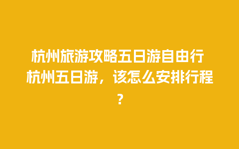 杭州旅游攻略五日游自由行 杭州五日游，该怎么安排行程？