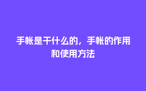 手帐是干什么的，手帐的作用和使用方法