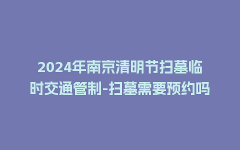 2024年南京清明节扫墓临时交通管制-扫墓需要预约吗