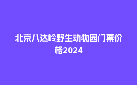 北京八达岭野生动物园门票价格2024